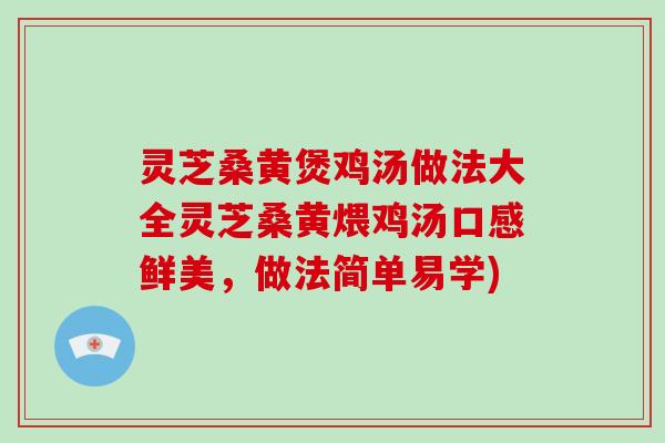 灵芝桑黄煲鸡汤做法大全灵芝桑黄煨鸡汤口感鲜美，做法简单易学)