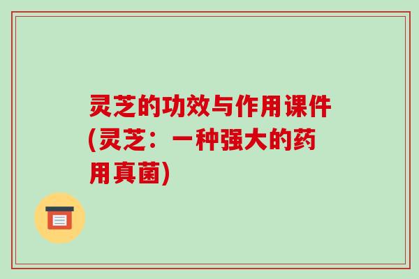 灵芝的功效与作用课件(灵芝：一种强大的药用真菌)
