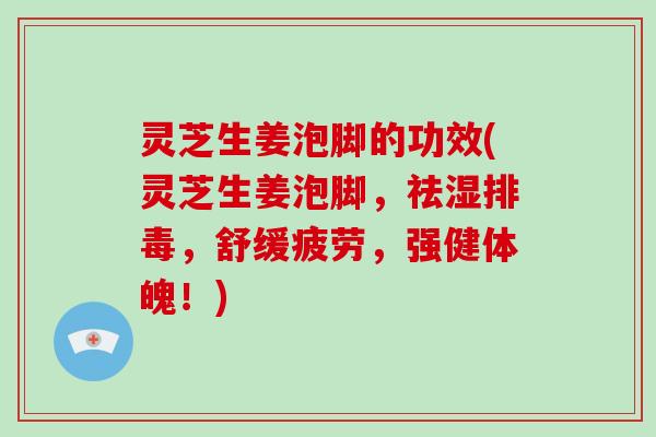 灵芝生姜泡脚的功效(灵芝生姜泡脚，祛湿排毒，舒缓疲劳，强健体魄！)