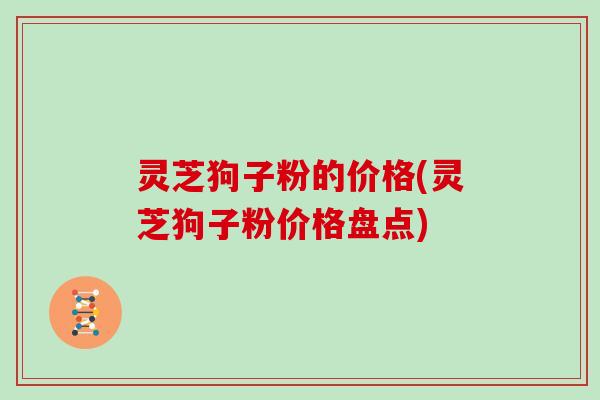 灵芝狗子粉的价格(灵芝狗子粉价格盘点)