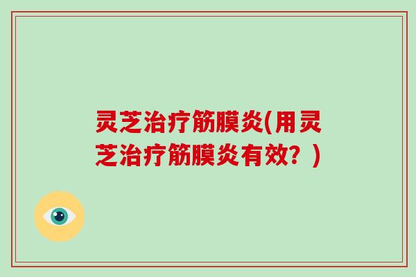 灵芝治疗筋膜炎(用灵芝治疗筋膜炎有效？)