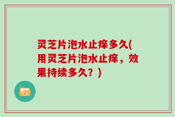 灵芝片泡水止痒多久(用灵芝片泡水止痒，效果持续多久？)