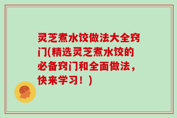灵芝煮水饺做法大全窍门(精选灵芝煮水饺的必备窍门和全面做法,快来学习!)