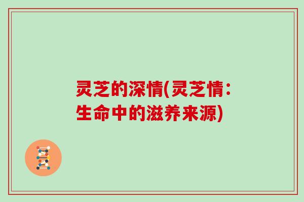 灵芝的深情(灵芝情：生命中的滋养来源)