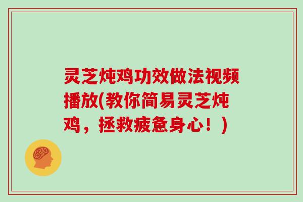 灵芝炖鸡功效做法视频播放(教你简易灵芝炖鸡,拯救疲惫身心!)