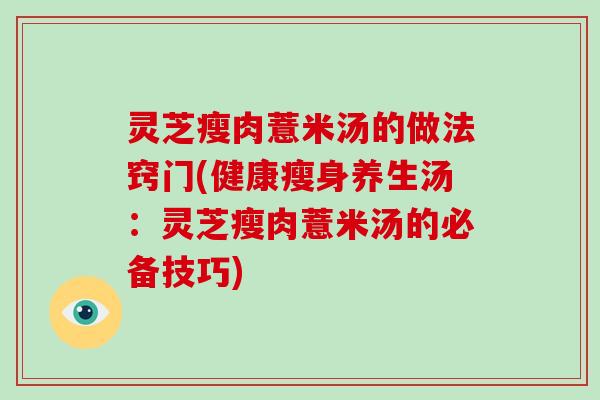 灵芝瘦肉薏米汤的做法窍门(健康瘦身养生汤：灵芝瘦肉薏米汤的必备技巧)
