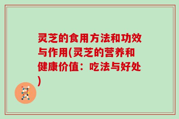 灵芝的食用方法和功效与作用(灵芝的营养和健康价值：吃法与好处)