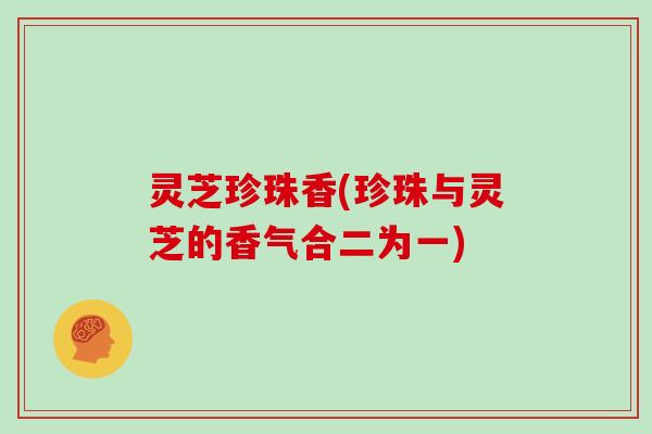 灵芝珍珠香(珍珠与灵芝的香气合二为一)
