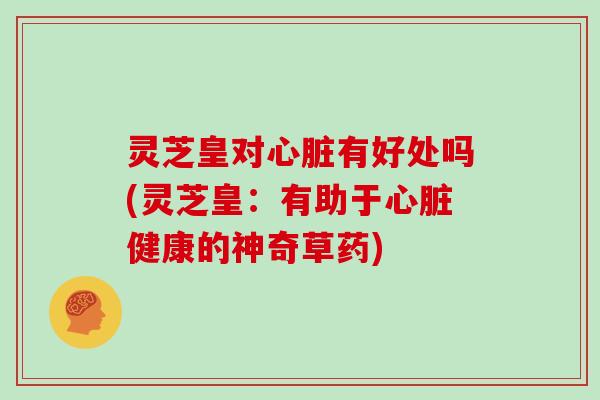 灵芝皇对心脏有好处吗(灵芝皇：有助于心脏健康的神奇草药)