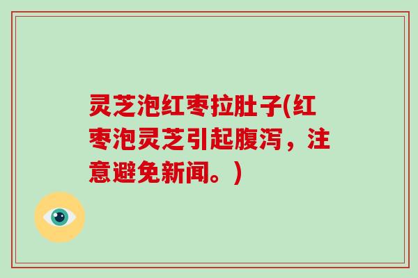灵芝泡红枣拉肚子(红枣泡灵芝引起腹泻，注意避免新闻。)