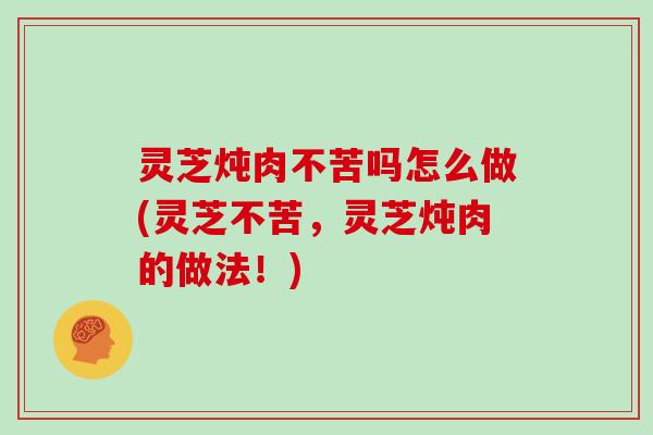 灵芝炖肉不苦吗怎么做(灵芝不苦，灵芝炖肉的做法！)