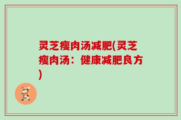 灵芝瘦肉汤减肥(灵芝瘦肉汤：健康减肥良方)