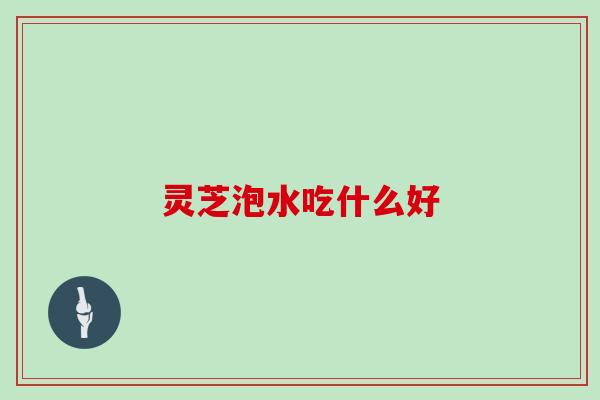 灵芝泡水吃什么好