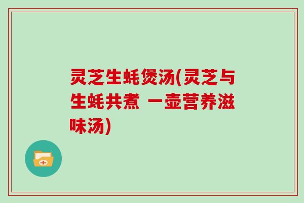 灵芝生蚝煲汤(灵芝与生蚝共煮 一壶营养滋味汤)
