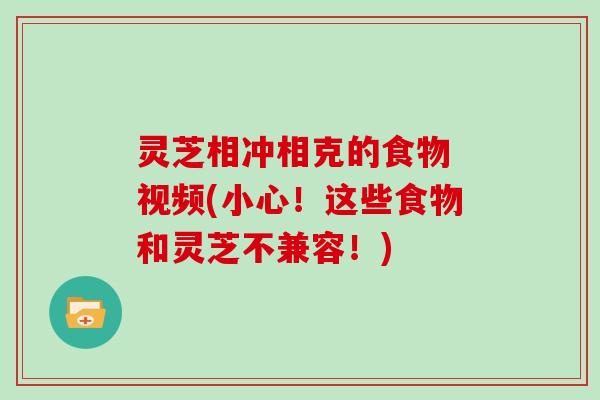 灵芝相冲相克的食物 视频(小心！这些食物和灵芝不兼容！)