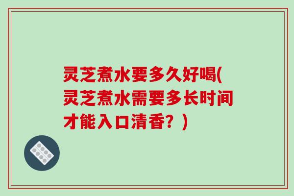 灵芝煮水要多久好喝(灵芝煮水需要多长时间才能入口清香？)