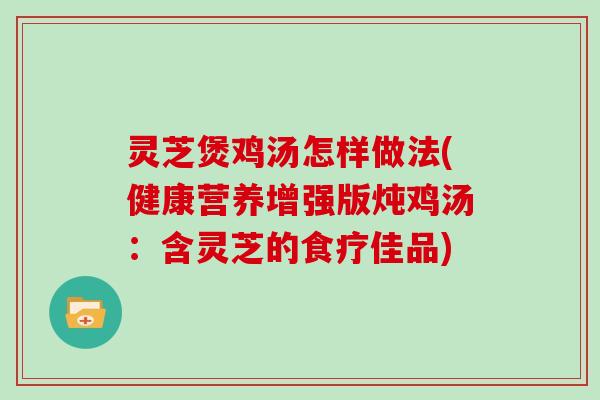 灵芝煲鸡汤怎样做法(健康营养增强版炖鸡汤：含灵芝的食疗佳品)