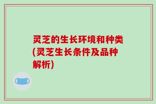 灵芝的生长环境和种类(灵芝生长条件及品种解析)