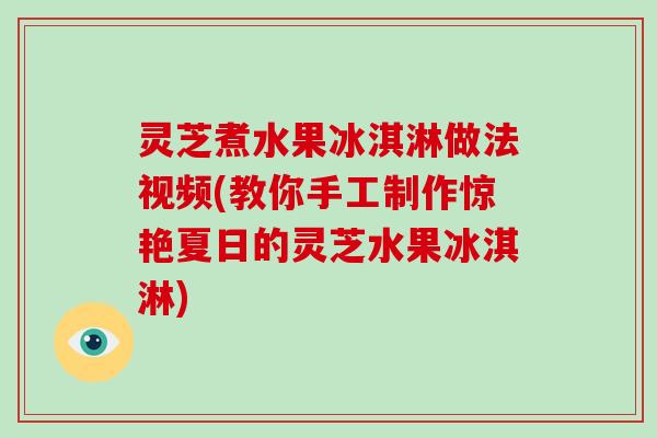 灵芝煮水果冰淇淋做法视频(教你手工制作惊艳夏日的灵芝水果冰淇淋)
