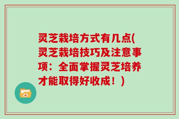 灵芝栽培方式有几点(灵芝栽培技巧及注意事项：全面掌握灵芝培养才能取得好收成！)