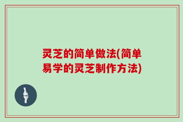 灵芝的简单做法(简单易学的灵芝制作方法)