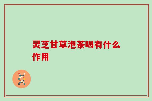 灵芝甘草泡茶喝有什么作用