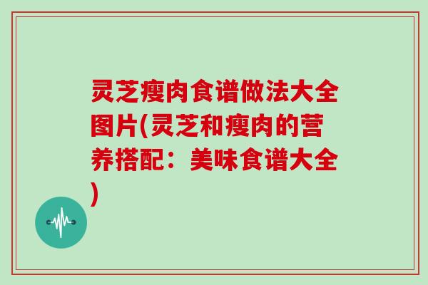 灵芝瘦肉食谱做法大全图片(灵芝和瘦肉的营养搭配：美味食谱大全)