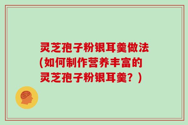 灵芝孢子粉银耳羹做法(如何制作营养丰富的灵芝孢子粉银耳羹？)