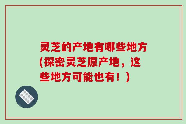灵芝的产地有哪些地方(探密灵芝原产地，这些地方可能也有！)