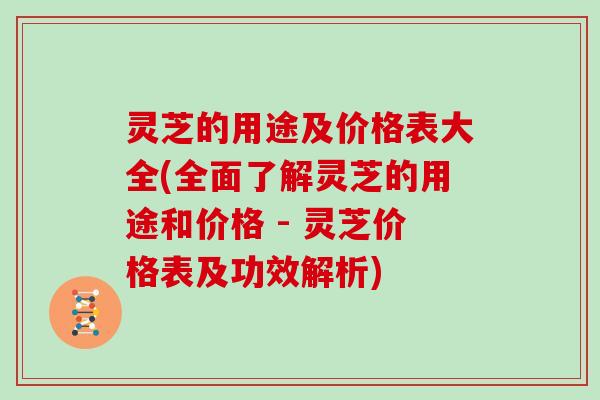 灵芝的用途及价格表大全(全面了解灵芝的用途和价格 - 灵芝价格表及功效解析)