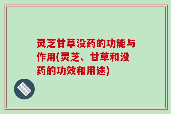灵芝甘草没药的功能与作用(灵芝、甘草和没药的功效和用途)