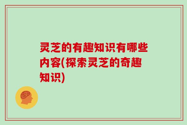 灵芝的有趣知识有哪些内容(探索灵芝的奇趣知识)