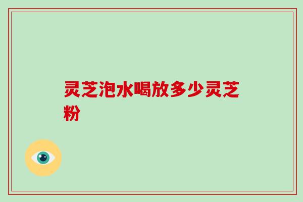 灵芝泡水喝放多少灵芝粉