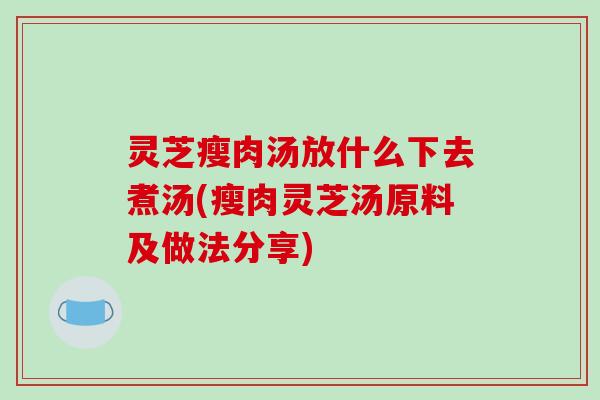 灵芝瘦肉汤放什么下去煮汤(瘦肉灵芝汤原料及做法分享)
