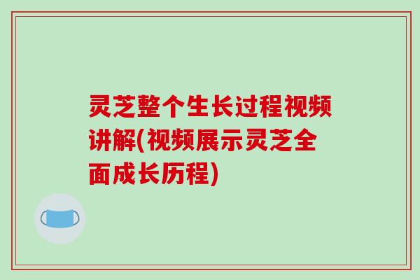 灵芝整个生长过程视频讲解(视频展示灵芝全面成长历程)