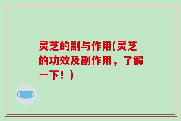 灵芝的副与作用(灵芝的功效及副作用，了解一下！)