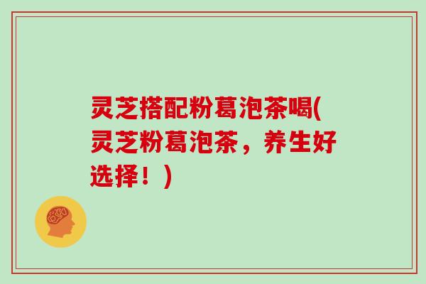 灵芝搭配粉葛泡茶喝(灵芝粉葛泡茶，养生好选择！)