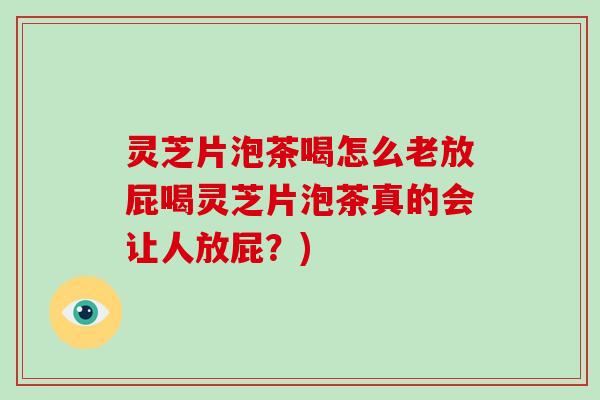 灵芝片泡茶喝怎么老放屁喝灵芝片泡茶真的会让人放屁？)