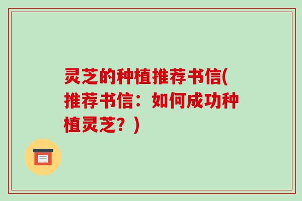 灵芝的种植推荐书信(推荐书信：如何成功种植灵芝？)