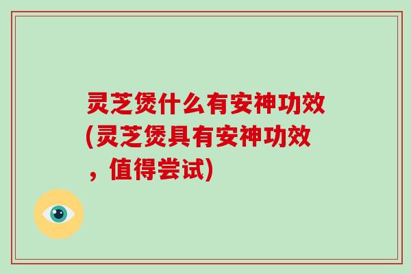 灵芝煲什么有安神功效(灵芝煲具有安神功效，值得尝试)