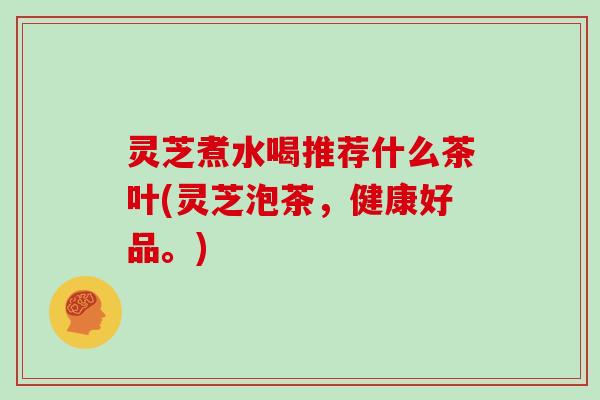 灵芝煮水喝推荐什么茶叶(灵芝泡茶，健康好品。)