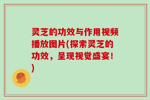 灵芝的功效与作用视频播放图片(探索灵芝的功效,呈现视觉盛宴!)