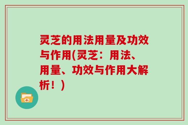 灵芝的用法用量及功效与作用(灵芝：用法、用量、功效与作用大解析！)