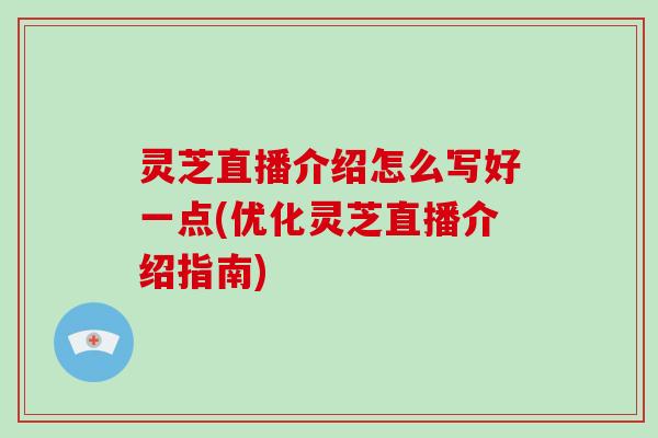 灵芝直播介绍怎么写好一点(优化灵芝直播介绍指南)