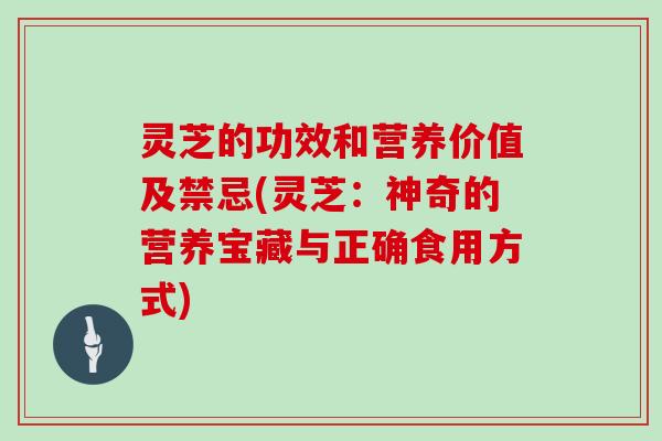 灵芝的功效和营养价值及禁忌(灵芝：神奇的营养宝藏与正确食用方式)