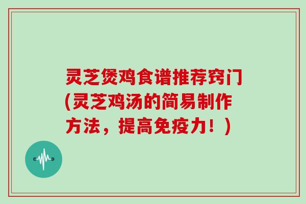 灵芝煲鸡食谱推荐窍门(灵芝鸡汤的简易制作方法，提高免疫力！)