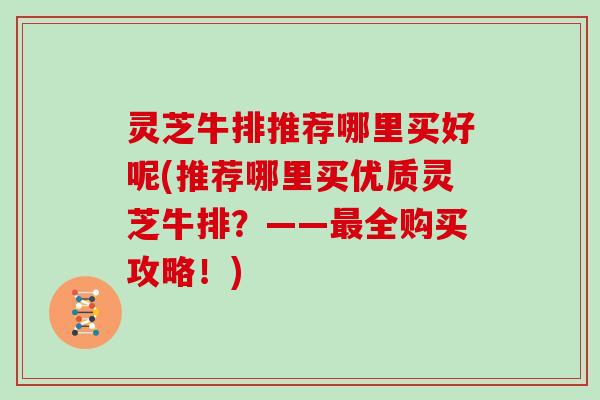 灵芝牛排推荐哪里买好呢(推荐哪里买优质灵芝牛排？——最全购买攻略！)