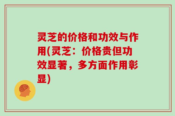 灵芝的价格和功效与作用(灵芝:价格贵但功效显著,多方面作用彰显)