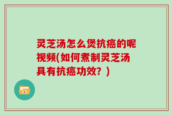 灵芝汤怎么煲抗癌的呢视频(如何煮制灵芝汤具有抗癌功效？)