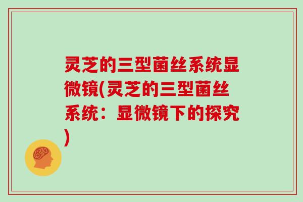 灵芝的三型菌丝系统显微镜(灵芝的三型菌丝系统：显微镜下的探究)